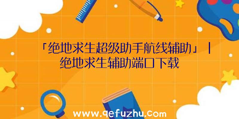 「绝地求生超级助手航线辅助」|绝地求生辅助端口下载